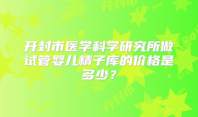 开封市医学科学研究所做试管婴儿精子库的价格是多少?