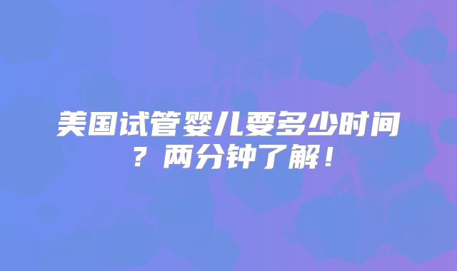 美国试管婴儿要多少时间？两分钟了解！