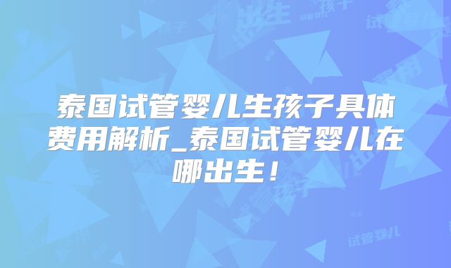 泰国试管婴儿生孩子具体费用解析_泰国试管婴儿在哪出生！