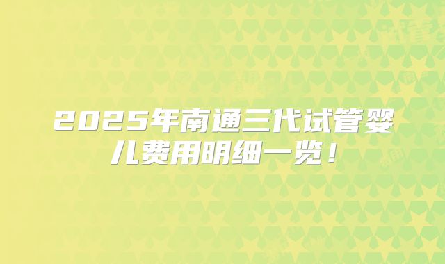 2025年南通三代试管婴儿费用明细一览！