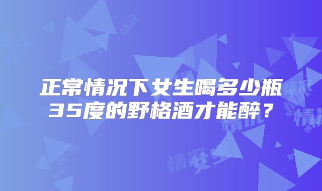 正常情况下女生喝多少瓶35度的野格酒才能醉？