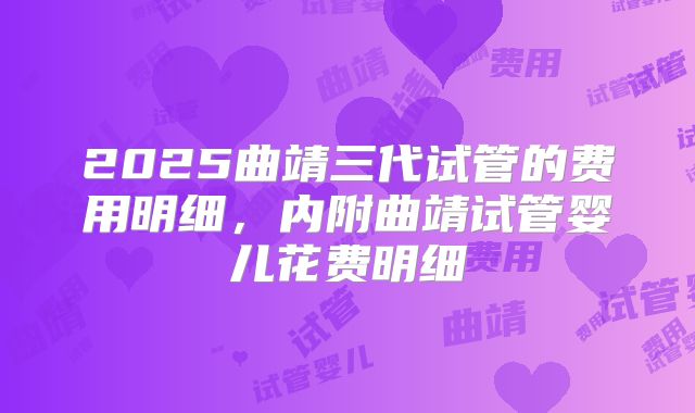 2025曲靖三代试管的费用明细，内附曲靖试管婴儿花费明细