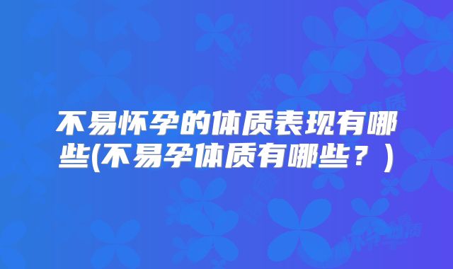不易怀孕的体质表现有哪些(不易孕体质有哪些?)