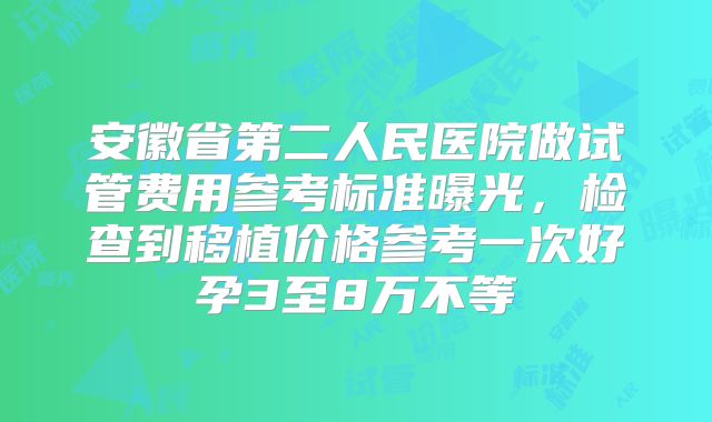 安徽省第二人民医院做试管费用参考标准曝光,检查到移植价格参考一次好孕3至8万不等