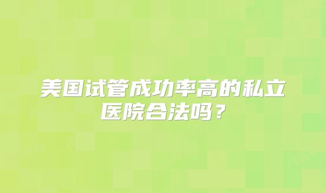 美国试管成功率高的私立医院合法吗?