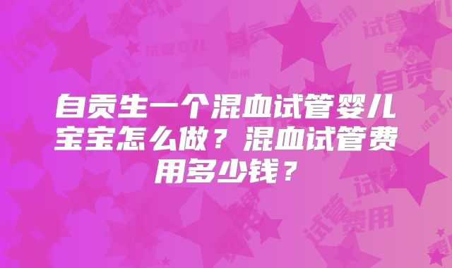 自贡生一个混血试管婴儿宝宝怎么做?混血试管费用多少钱?
