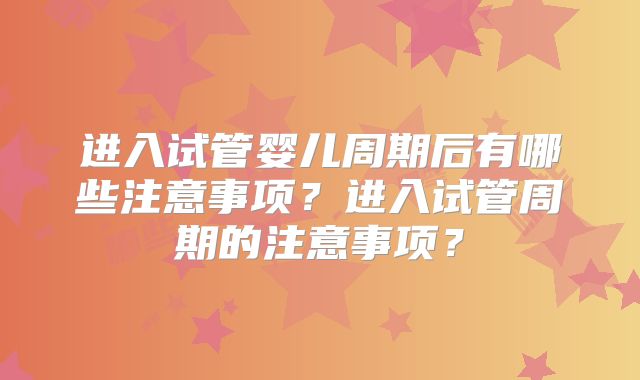 进入试管婴儿周期后有哪些注意事项？进入试管周期的注意事项？