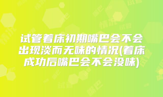 试管着床初期嘴巴会不会出现淡而无味的情况(着床成功后嘴巴会不会没味)