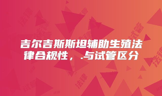 吉尔吉斯斯坦辅助生殖法律合规性，.与试管区分
