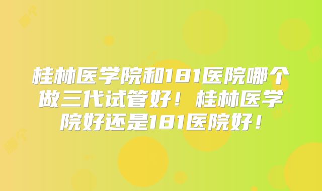 桂林医学院和181医院哪个做三代试管好！桂林医学院好还是181医院好！