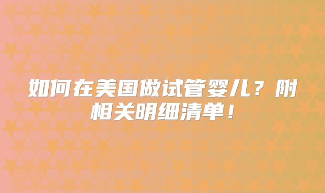 如何在美国做试管婴儿?附相关明细清单!