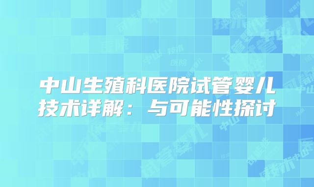 中山生殖科医院试管婴儿技术详解:与可能性探讨