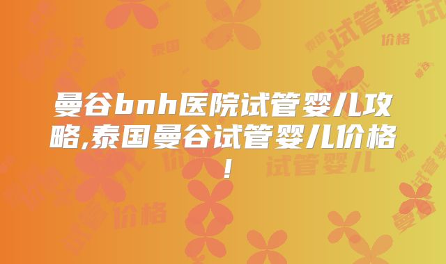 曼谷bnh医院试管婴儿攻略,泰国曼谷试管婴儿价格!
