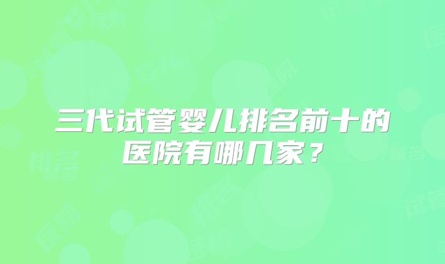 三代试管婴儿排名前十的医院有哪几家？