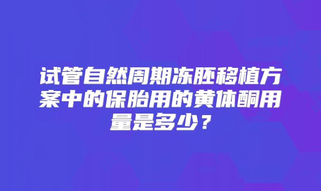 试管自然周期冻胚移植方案中的保胎用的黄体酮用量是多少？