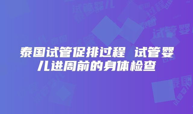泰国试管促排过程 试管婴儿进周前的身体检查