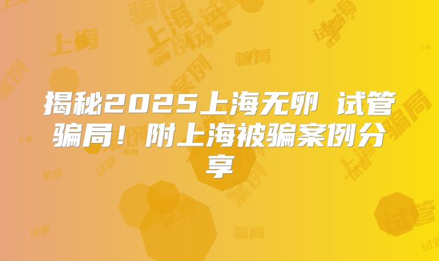 揭秘2025上海无卵�试管骗局！附上海被骗案例分享
