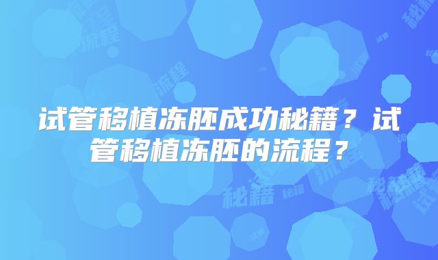 试管移植冻胚成功秘籍？试管移植冻胚的流程？