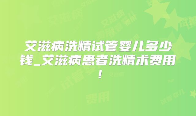 艾滋病洗精试管婴儿多少钱_艾滋病患者洗精术费用！