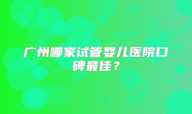 广州哪家试管婴儿医院口碑最佳？