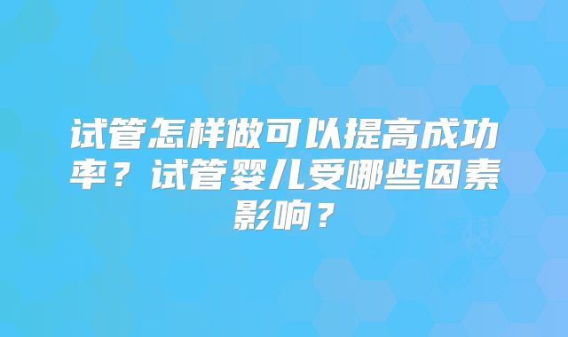 试管怎样做可以提高成功率？试管婴儿受哪些因素影响？