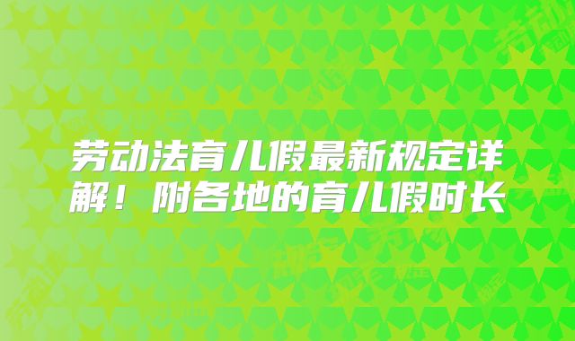 劳动法育儿假最新规定详解!附各地的育儿假时长