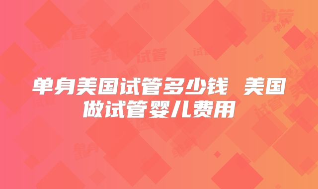 单身美国试管多少钱 美国做试管婴儿费用