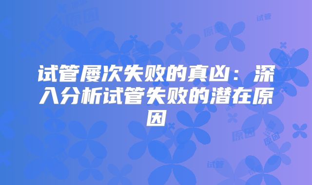 试管屡次失败的真凶：深入分析试管失败的潜在原因