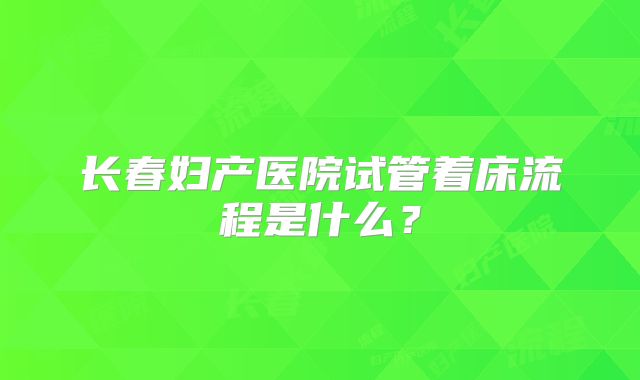 长春妇产医院试管着床流程是什么？