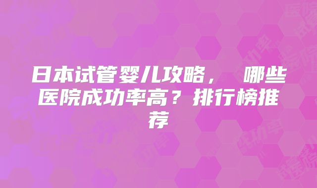 日本试管婴儿攻略, 哪些医院成功率高?排行榜推荐