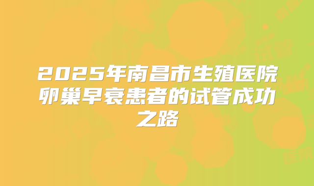 2025年南昌市生殖医院卵巢早衰患者的试管成功之路