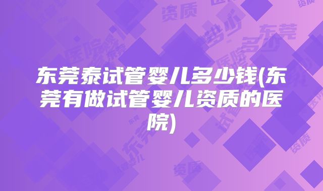 东莞泰试管婴儿多少钱(东莞有做试管婴儿资质的医院)