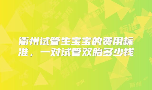 衢州试管生宝宝的费用标准，一对试管双胎多少钱
