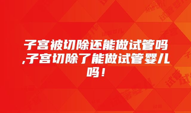 子宫被切除还能做试管吗,子宫切除了能做试管婴儿吗!