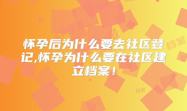 怀孕后为什么要去社区登记,怀孕为什么要在社区建立档案！