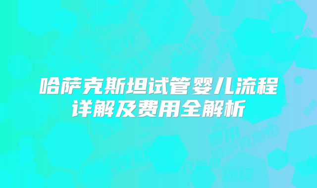 哈萨克斯坦试管婴儿流程详解及费用全解析