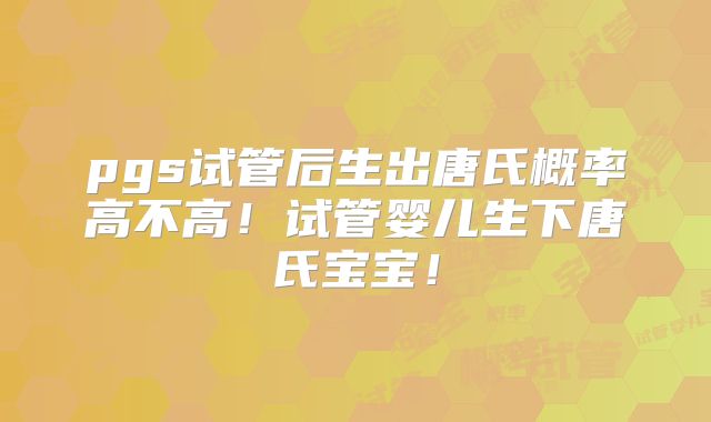 pgs试管后生出唐氏概率高不高!试管婴儿生下唐氏宝宝!