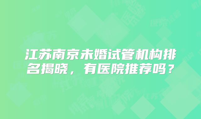 江苏南京未婚试管机构排名揭晓,有医院推荐吗?