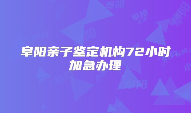 阜阳亲子鉴定机构72小时加急办理