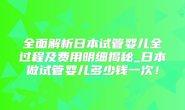 全面解析日本试管婴儿全过程及费用明细揭秘_日本做试管婴儿多少钱一次！