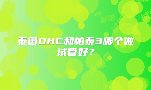 泰国DHC和帕泰3哪个做试管好？