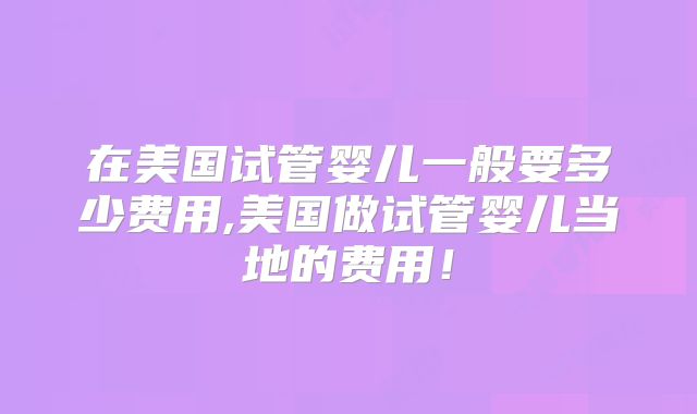 在美国试管婴儿一般要多少费用,美国做试管婴儿当地的费用！