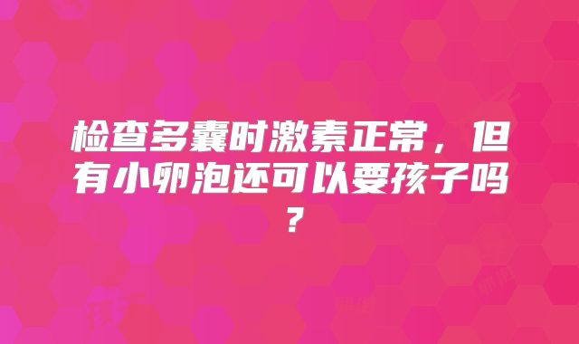 检查多囊时激素正常，但有小卵泡还可以要孩子吗？