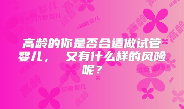 高龄的你是否合适做试管婴儿， 又有什么样的风险呢？