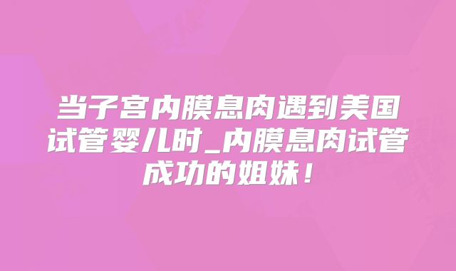 当子宫内膜息肉遇到美国试管婴儿时_内膜息肉试管成功的姐妹！