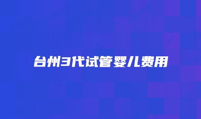 台州3代试管婴儿费用