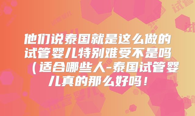他们说泰国就是这么做的试管婴儿特别难受不是吗（适合哪些人-泰国试管婴儿真的那么好吗！