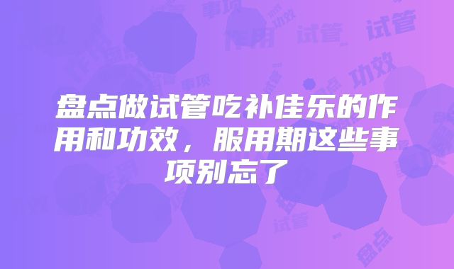 盘点做试管吃补佳乐的作用和功效,服用期这些事项别忘了
