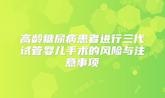 高龄糖尿病患者进行三代试管婴儿手术的风险与注意事项