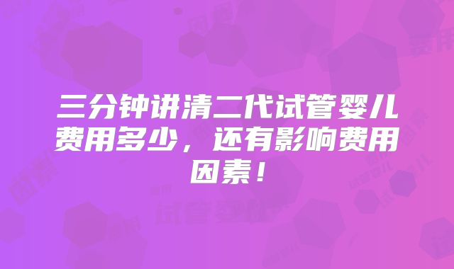 三分钟讲清二代试管婴儿费用多少，还有影响费用因素！